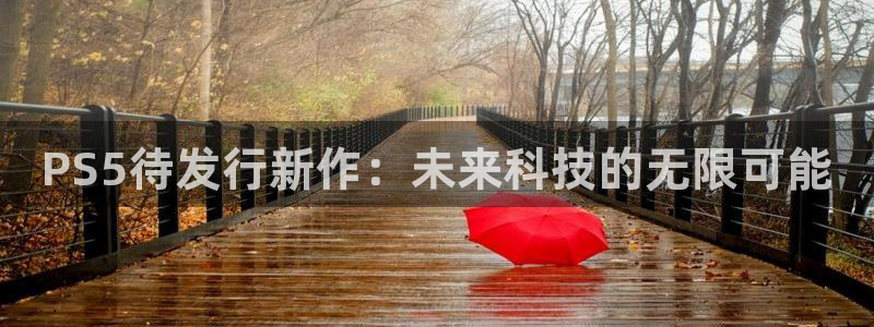 亿万28官网注册平台怎么样啊：PS5待发行新作：未来科技的无限可能