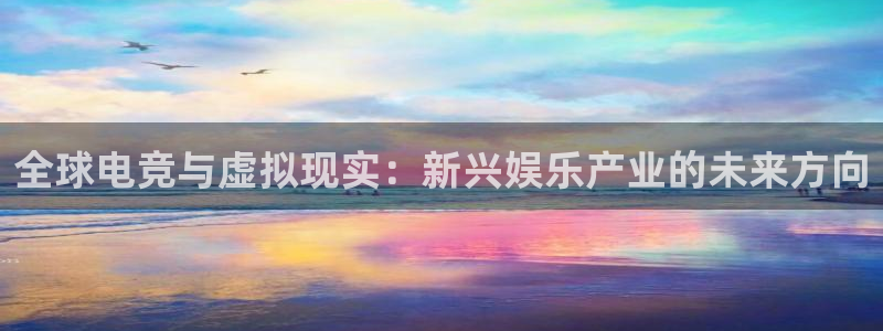 亿万28官网挂机项目怎么样啊：全球电竞与虚拟现实：新兴娱乐产业的未来方向