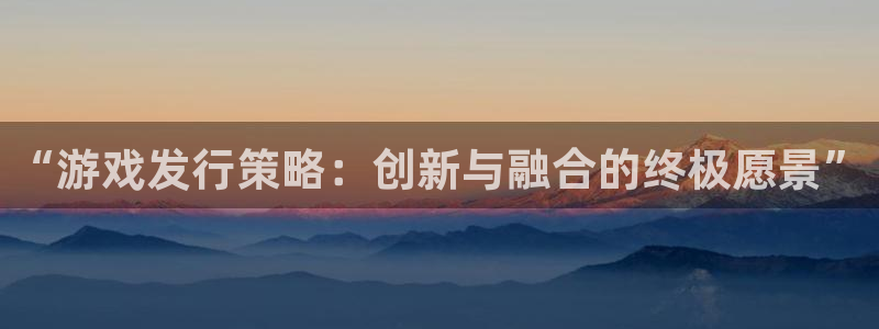 亿万28电子商务有限公司电话：“游戏发行策略：创新与融合的终极愿景”