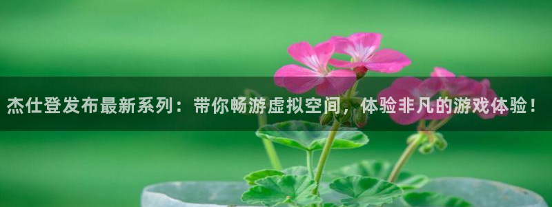 亿万28官网分红：杰仕登发布最新系列：带你畅游虚拟空间，体验非凡的游戏体验！